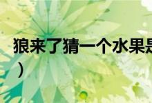 狼來(lái)了猜一個(gè)水果是什么（狼來(lái)了猜一個(gè)水果）
