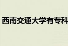 西南交通大學有專科專業(yè)嗎（有哪些好專業(yè)）