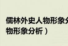 儒林外史人物形象分析結(jié)合事例(儒林外史人物形象分析)