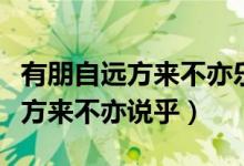 有朋自遠(yuǎn)方來不亦樂乎英語(yǔ)怎么說（有朋自遠(yuǎn)方來不亦說乎）