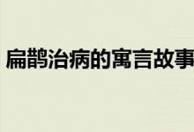 扁鵲治病的寓言故事視頻(扁鵲治病的寓意)
