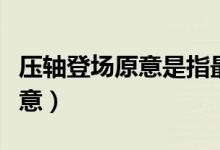 壓軸登場(chǎng)原意是指最后一個(gè)節(jié)目(壓軸登場(chǎng)原意)
