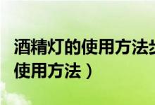 酒精燈的使用方法步驟四年級下冊（酒精燈的使用方法）
