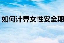 如何計算女性安全期(女性安全期計算器自測)
