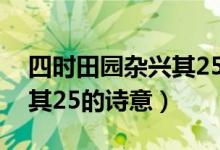 四時(shí)田園雜興其25首的詩意（四時(shí)田園雜興其25的詩意）