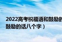 2022高考祝福語和鼓勵的話簡短精選(2022高考祝福語和鼓勵的話八個字)