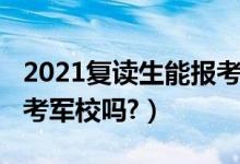 2021復(fù)讀生能報(bào)考軍校嗎（2021復(fù)讀生能報(bào)考軍校嗎?）