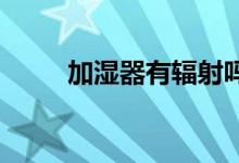 加濕器有輻射嗎?加濕器使用正確