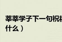 莘莘學(xué)子下一句祝福話語（莘莘學(xué)子下一句是什么）