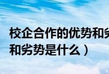 校企合作的優(yōu)勢(shì)和劣勢(shì)知乎(校企合作的優(yōu)勢(shì)和劣勢(shì)是什么)