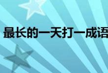 最長(zhǎng)的一天打一成語(yǔ)（最長(zhǎng)的一天打一成語(yǔ)）