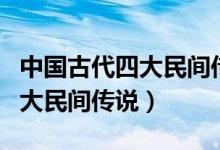 中國(guó)古代四大民間傳說(shuō)是哪四個(gè)（中國(guó)古代四大民間傳說(shuō)）
