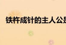 鐵杵成針的主人公是誰(shuí)（鐵杵成針的故事）