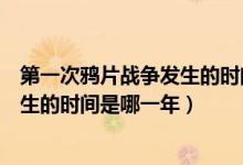 第一次鴉片戰(zhàn)爭發(fā)生的時(shí)間是什么時(shí)候（第一次鴉片戰(zhàn)爭發(fā)生的時(shí)間是哪一年）