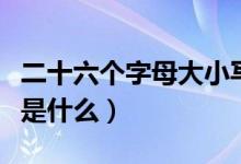 二十六個(gè)字母大小寫(xiě)正確讀音（二十六個(gè)字母是什么）