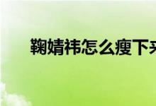 鞠婧祎怎么瘦下來(lái)的（鞠婧祎怎么念）