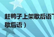 趕鴨子上架歇后語(yǔ)下一句是什么（趕鴨子上架歇后語(yǔ)）