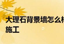 大理石背景墻怎么樣？大理石電視背景墻如何施工