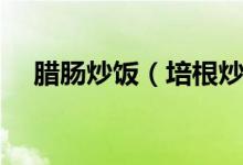 臘腸炒飯（培根炒飯?jiān)趺醋龊?jiǎn)單又好吃）