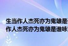 生當(dāng)作人杰死亦為鬼雄是誰詠贊項羽的名句是誰寫的（生當(dāng)作人杰死亦為鬼雄是誰詠贊項羽的名句）