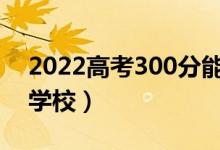 2022高考300分能考上大學嗎（可以上哪些學校）