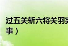 過五關(guān)斬六將關(guān)羽完整版（過五關(guān)斬六將的故事）