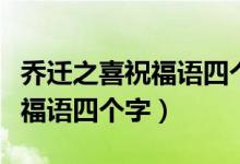 喬遷之喜祝福語(yǔ)四個(gè)字圖片大全（喬遷之喜祝福語(yǔ)四個(gè)字）