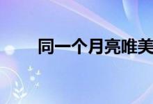 同一個月亮唯美句子（同一個月亮）