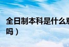 全日制本科是什么意思（專(zhuān)升本是全日制本科嗎）