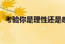 考驗(yàn)?zāi)闶抢硇赃€是感性(理性和感性的區(qū)別)