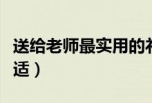 送給老師最實用的禮物（給老師買什么禮物合適）