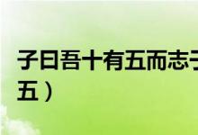 子曰吾十有五而志于學(xué)心得體會（子曰吾十有五）