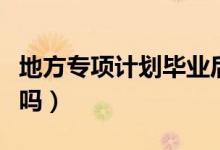 地方專項計劃畢業(yè)后怎么分配（限制就業(yè)地區(qū)嗎）