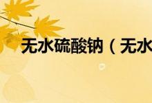 無水硫酸鈉（無水亞硫酸鈉是危險(xiǎn)品嗎）