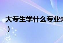 大專生學什么專業(yè)未來前景好（選什么專業(yè)好）