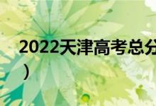 2022天津高考總分及各科分數(shù)（滿分是多少）