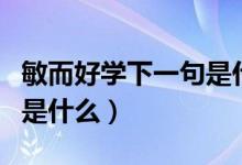 敏而好學下一句是什么內(nèi)容（敏而好學下一句是什么）