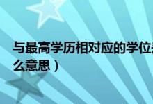 與最高學歷相對應(yīng)的學位是啥（與最高學歷相對應(yīng)的學位什么意思）