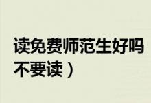 讀免費師范生好嗎(為什么說免費師范生千萬不要讀)