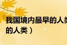 我國境內(nèi)最早的人類活動遺址（我國境內(nèi)最早的人類）