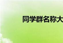 同學(xué)群名稱大全(同學(xué)群名稱)