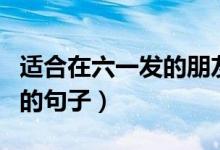 適合在六一發(fā)的朋友圈?。ㄟm合六一發(fā)朋友圈的句子）