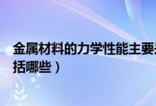 金屬材料的力學性能主要是指哪些（金屬材料的力學性能包括哪些）
