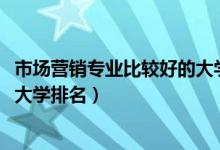 市場營銷專業(yè)比較好的大學排名（2022市場營銷專業(yè)最好的大學排名）