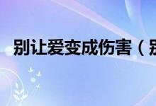 別讓愛(ài)變成傷害（別讓愛(ài)成為對(duì)方的負(fù)擔(dān)）