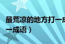 最荒涼的地方打一成語四字(最荒涼的地方打一成語)