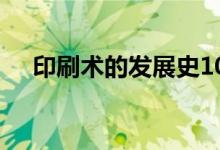 印刷術的發(fā)展史100字（印刷術的發(fā)展）