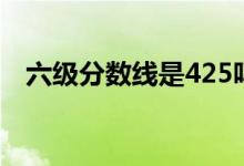 六級(jí)分?jǐn)?shù)線是425嗎（425分是及格線嗎）