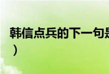 韓信點(diǎn)兵的下一句是什么（韓信點(diǎn)兵的下一句）