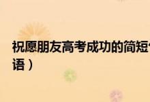 祝愿朋友高考成功的簡短句子（祝愿學(xué)生高考成功的簡短話語）